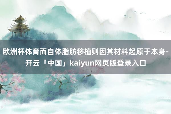 欧洲杯体育而自体脂肪移植则因其材料起原于本身-开云「中国」kaiyun网页版登录入口