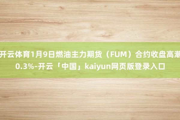 开云体育1月9日燃油主力期货（FUM）合约收盘高潮0.3%-开云「中国」kaiyun网页版登录入口