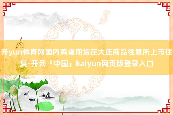 开yun体育网国内鸡蛋期货在大连商品往复所上市往复-开云「中国」kaiyun网页版登录入口