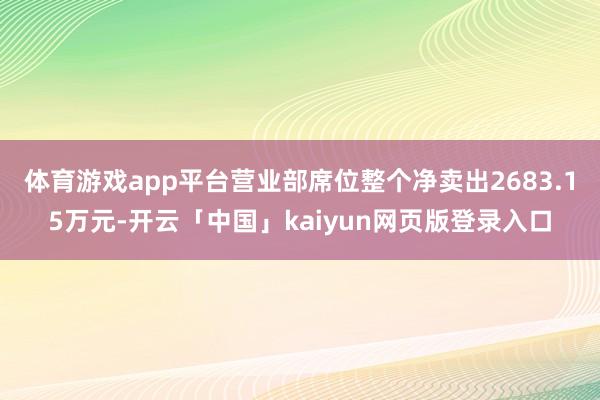 体育游戏app平台营业部席位整个净卖出2683.15万元-开云「中国」kaiyun网页版登录入口