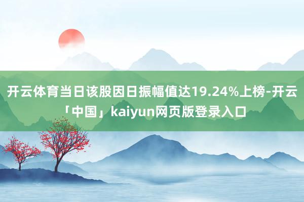 开云体育当日该股因日振幅值达19.24%上榜-开云「中国」kaiyun网页版登录入口