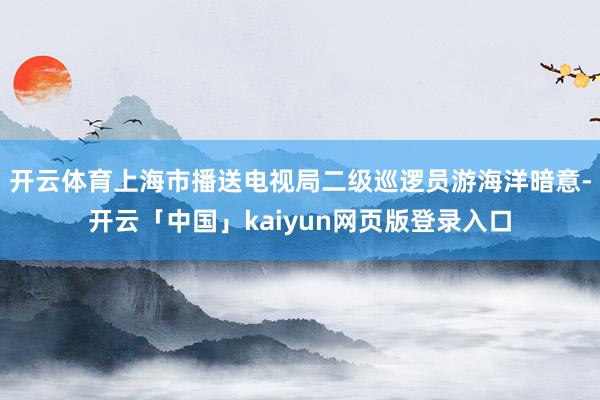 开云体育上海市播送电视局二级巡逻员游海洋暗意-开云「中国」kaiyun网页版登录入口