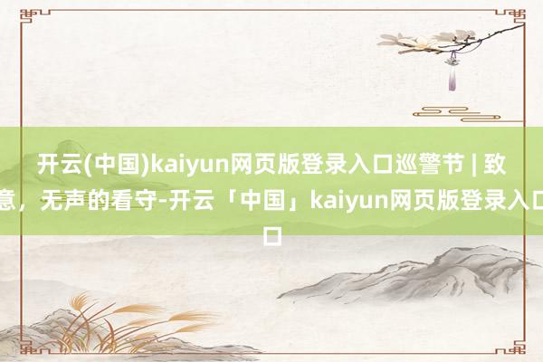 开云(中国)kaiyun网页版登录入口巡警节 | 致意，无声的看守-开云「中国」kaiyun网页版登录入口